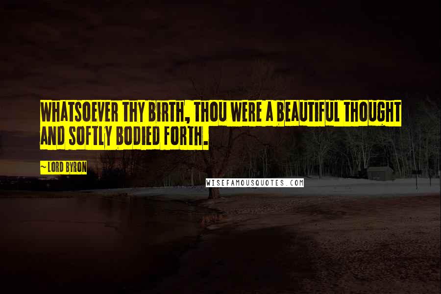 Lord Byron Quotes: Whatsoever thy birth, thou were a beautiful thought and softly bodied forth.