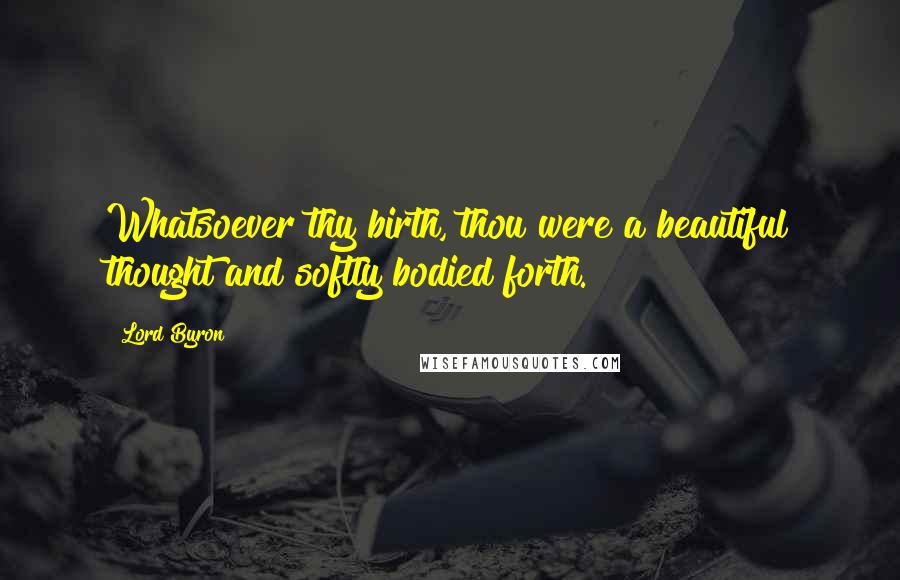 Lord Byron Quotes: Whatsoever thy birth, thou were a beautiful thought and softly bodied forth.
