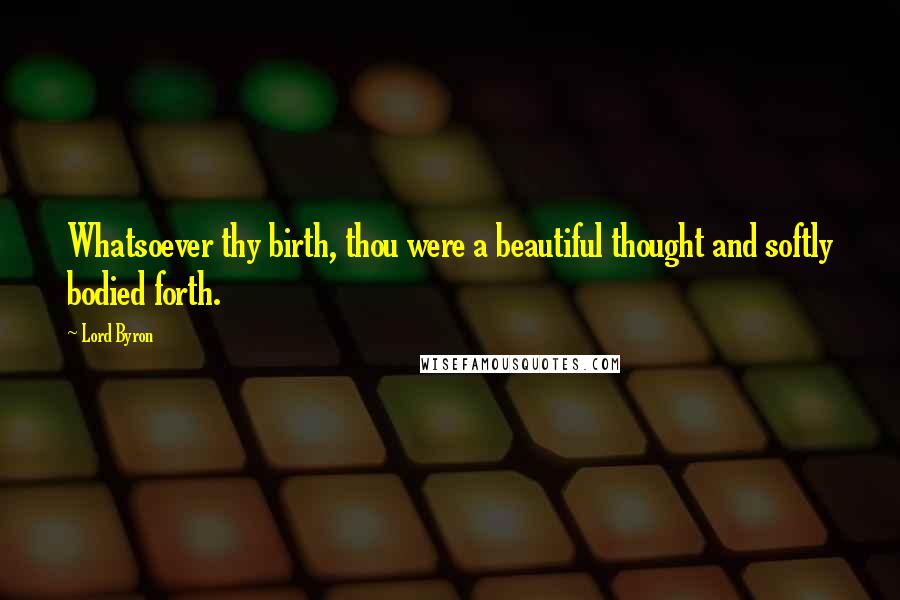 Lord Byron Quotes: Whatsoever thy birth, thou were a beautiful thought and softly bodied forth.