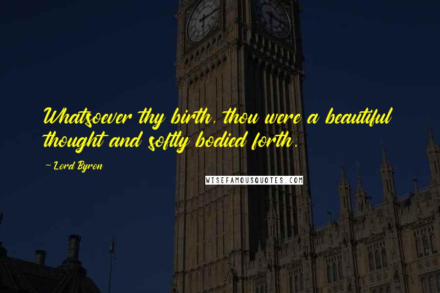 Lord Byron Quotes: Whatsoever thy birth, thou were a beautiful thought and softly bodied forth.