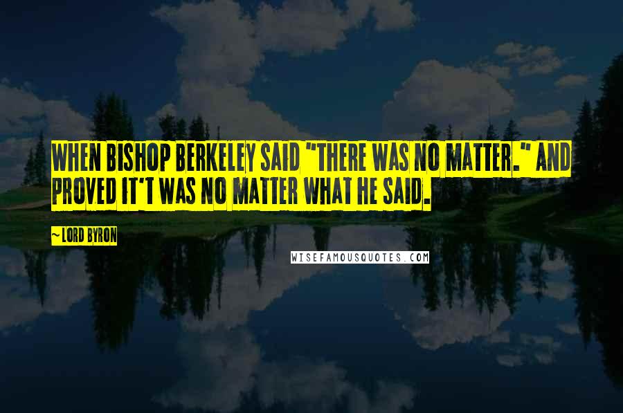 Lord Byron Quotes: When Bishop Berkeley said "there was no matter." And proved it't was no matter what he said.