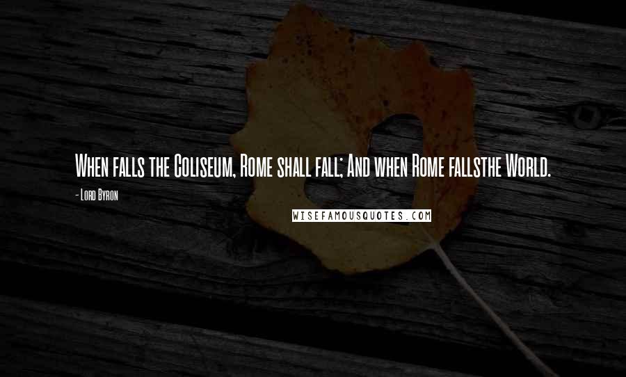 Lord Byron Quotes: When falls the Coliseum, Rome shall fall; And when Rome fallsthe World.