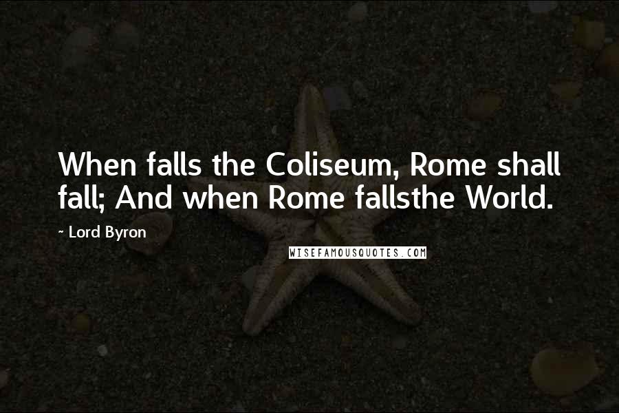 Lord Byron Quotes: When falls the Coliseum, Rome shall fall; And when Rome fallsthe World.