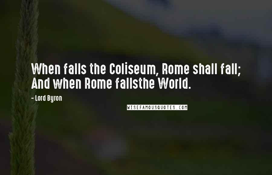 Lord Byron Quotes: When falls the Coliseum, Rome shall fall; And when Rome fallsthe World.