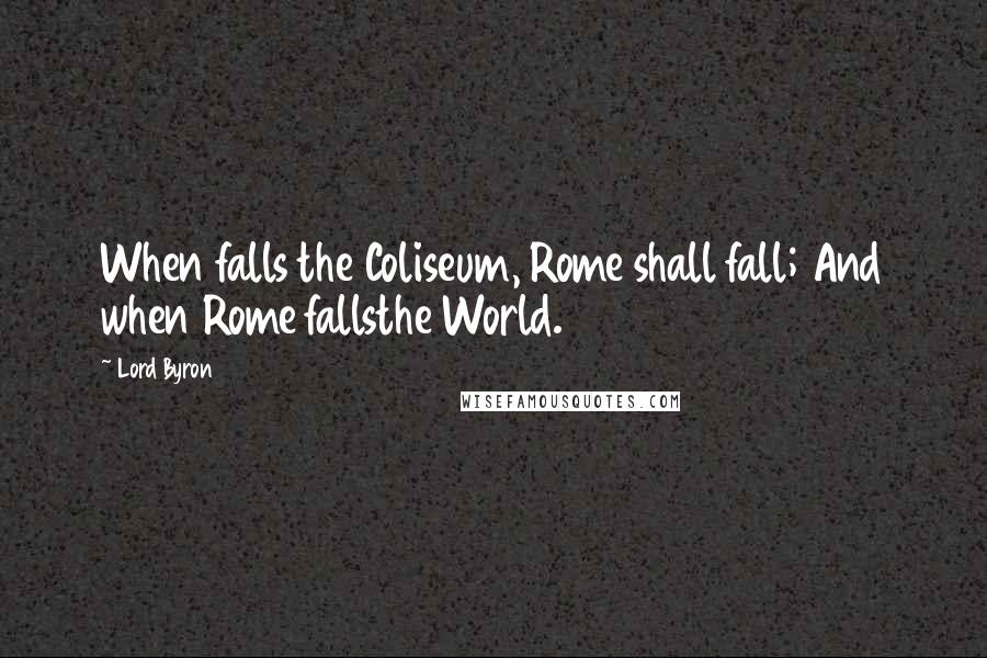 Lord Byron Quotes: When falls the Coliseum, Rome shall fall; And when Rome fallsthe World.