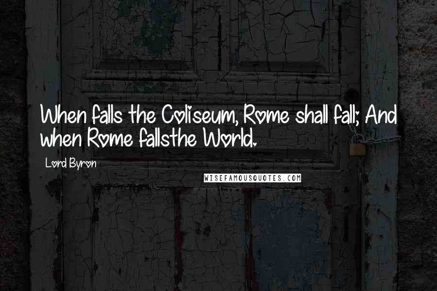 Lord Byron Quotes: When falls the Coliseum, Rome shall fall; And when Rome fallsthe World.