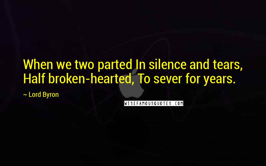 Lord Byron Quotes: When we two parted In silence and tears, Half broken-hearted, To sever for years.