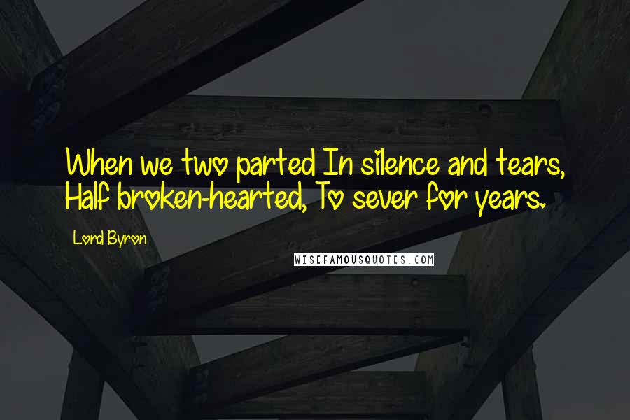 Lord Byron Quotes: When we two parted In silence and tears, Half broken-hearted, To sever for years.