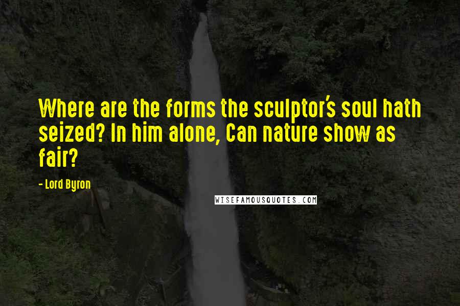 Lord Byron Quotes: Where are the forms the sculptor's soul hath seized? In him alone, Can nature show as fair?