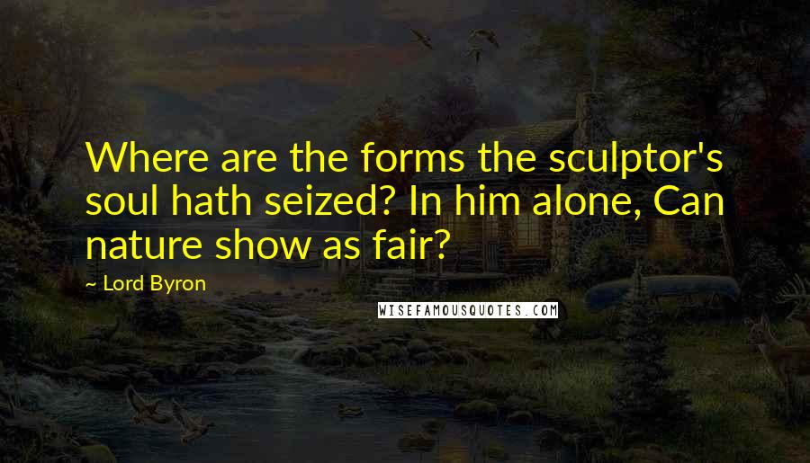 Lord Byron Quotes: Where are the forms the sculptor's soul hath seized? In him alone, Can nature show as fair?