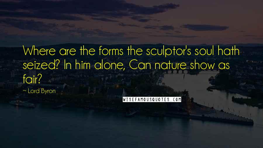 Lord Byron Quotes: Where are the forms the sculptor's soul hath seized? In him alone, Can nature show as fair?