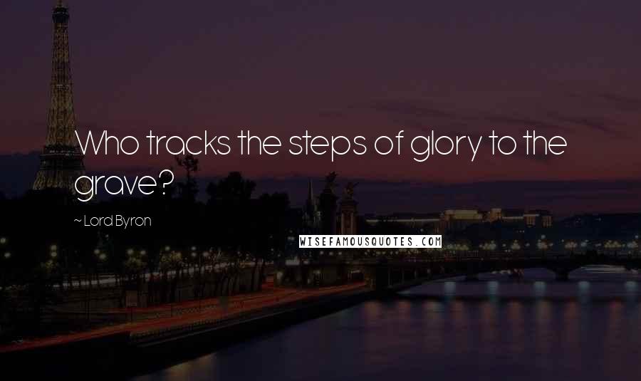 Lord Byron Quotes: Who tracks the steps of glory to the grave?