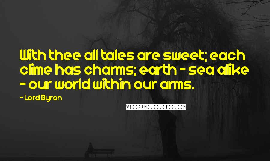 Lord Byron Quotes: With thee all tales are sweet; each clime has charms; earth - sea alike - our world within our arms.