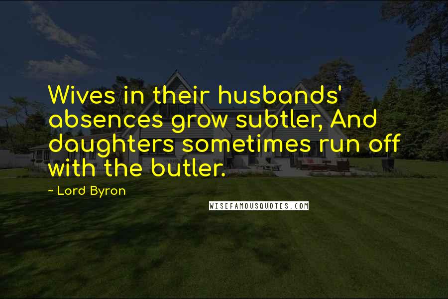 Lord Byron Quotes: Wives in their husbands' absences grow subtler, And daughters sometimes run off with the butler.