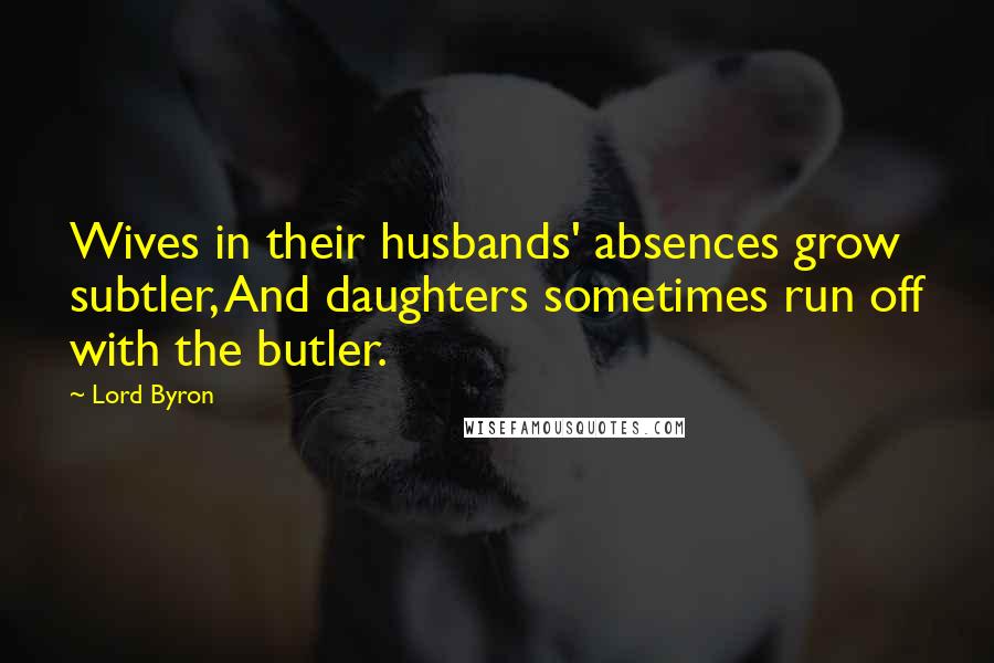 Lord Byron Quotes: Wives in their husbands' absences grow subtler, And daughters sometimes run off with the butler.