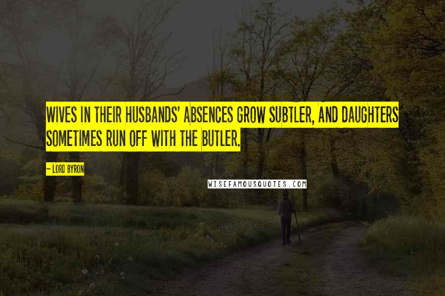Lord Byron Quotes: Wives in their husbands' absences grow subtler, And daughters sometimes run off with the butler.