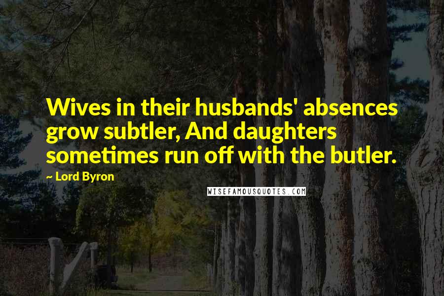 Lord Byron Quotes: Wives in their husbands' absences grow subtler, And daughters sometimes run off with the butler.