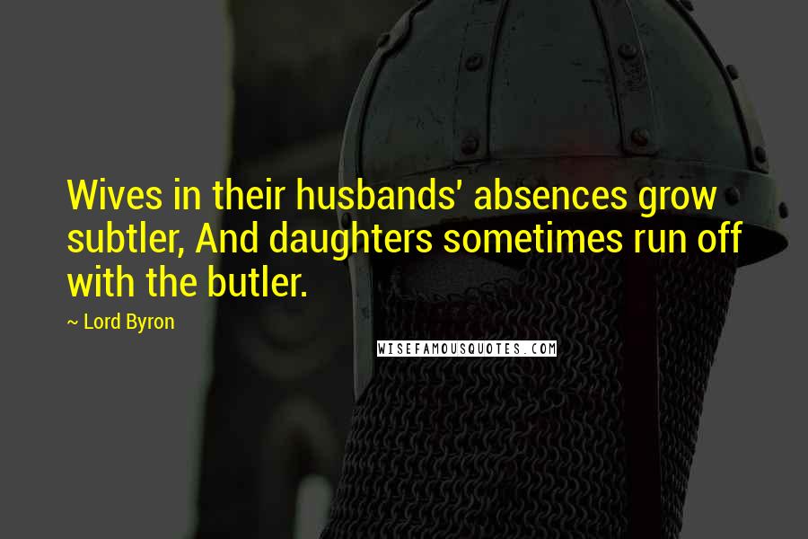 Lord Byron Quotes: Wives in their husbands' absences grow subtler, And daughters sometimes run off with the butler.