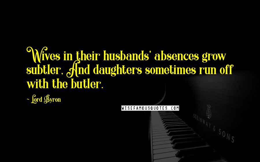 Lord Byron Quotes: Wives in their husbands' absences grow subtler, And daughters sometimes run off with the butler.