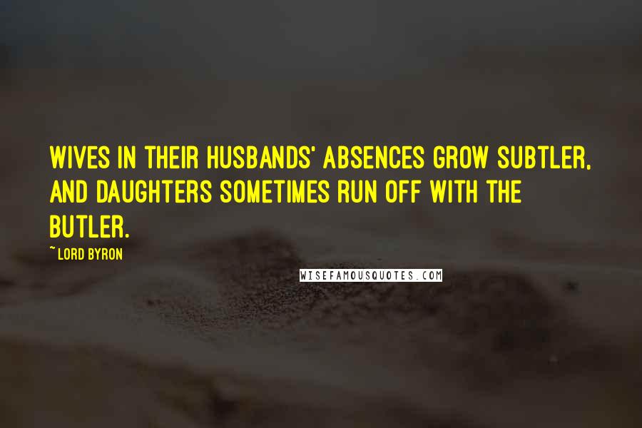 Lord Byron Quotes: Wives in their husbands' absences grow subtler, And daughters sometimes run off with the butler.