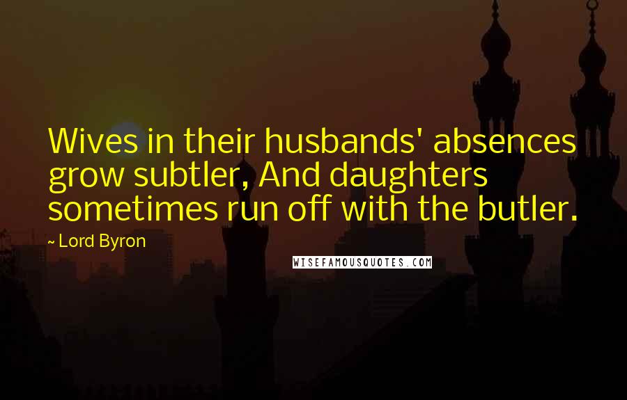 Lord Byron Quotes: Wives in their husbands' absences grow subtler, And daughters sometimes run off with the butler.