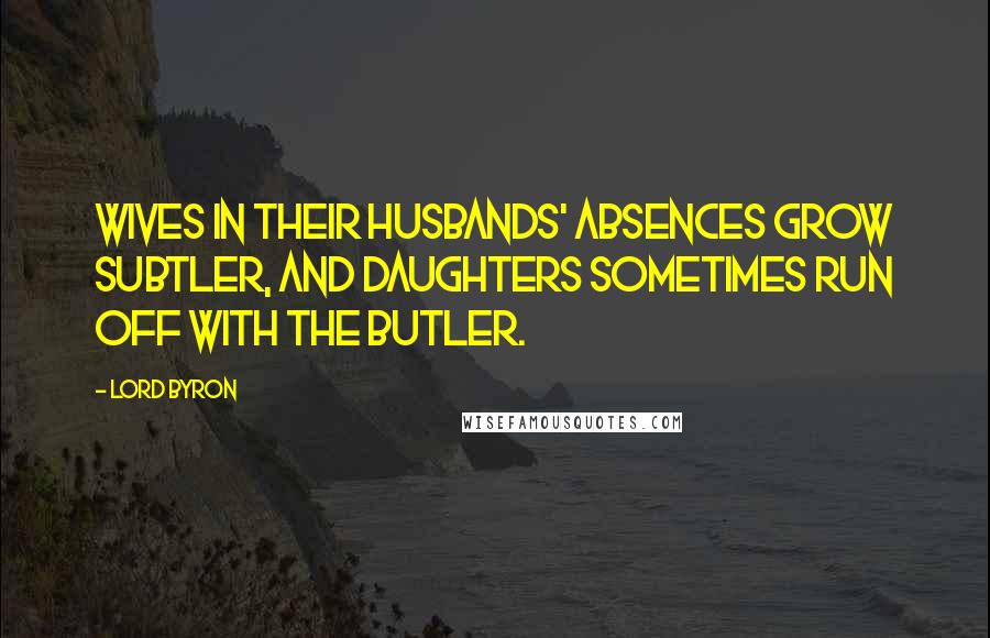 Lord Byron Quotes: Wives in their husbands' absences grow subtler, And daughters sometimes run off with the butler.