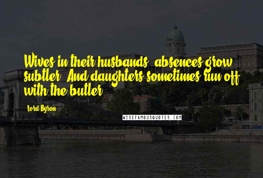 Lord Byron Quotes: Wives in their husbands' absences grow subtler, And daughters sometimes run off with the butler.