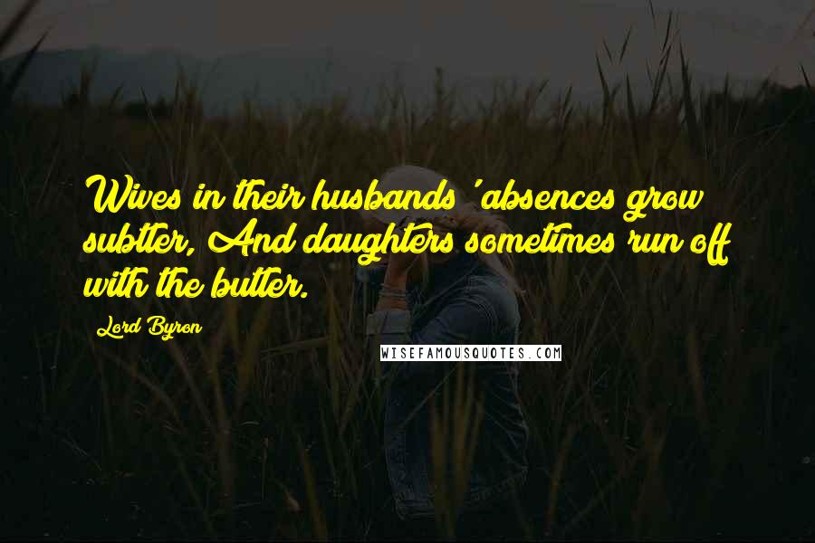 Lord Byron Quotes: Wives in their husbands' absences grow subtler, And daughters sometimes run off with the butler.