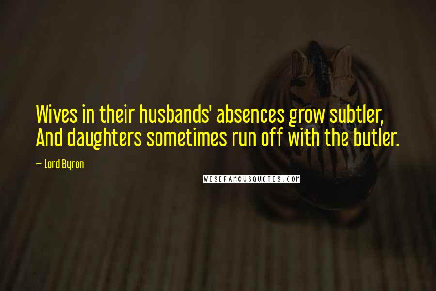 Lord Byron Quotes: Wives in their husbands' absences grow subtler, And daughters sometimes run off with the butler.
