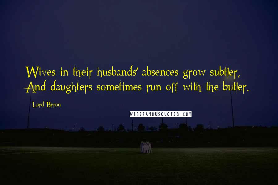 Lord Byron Quotes: Wives in their husbands' absences grow subtler, And daughters sometimes run off with the butler.