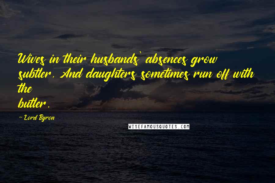 Lord Byron Quotes: Wives in their husbands' absences grow subtler, And daughters sometimes run off with the butler.