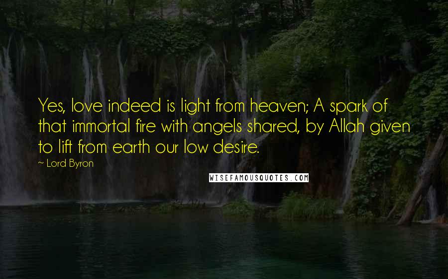 Lord Byron Quotes: Yes, love indeed is light from heaven; A spark of that immortal fire with angels shared, by Allah given to lift from earth our low desire.
