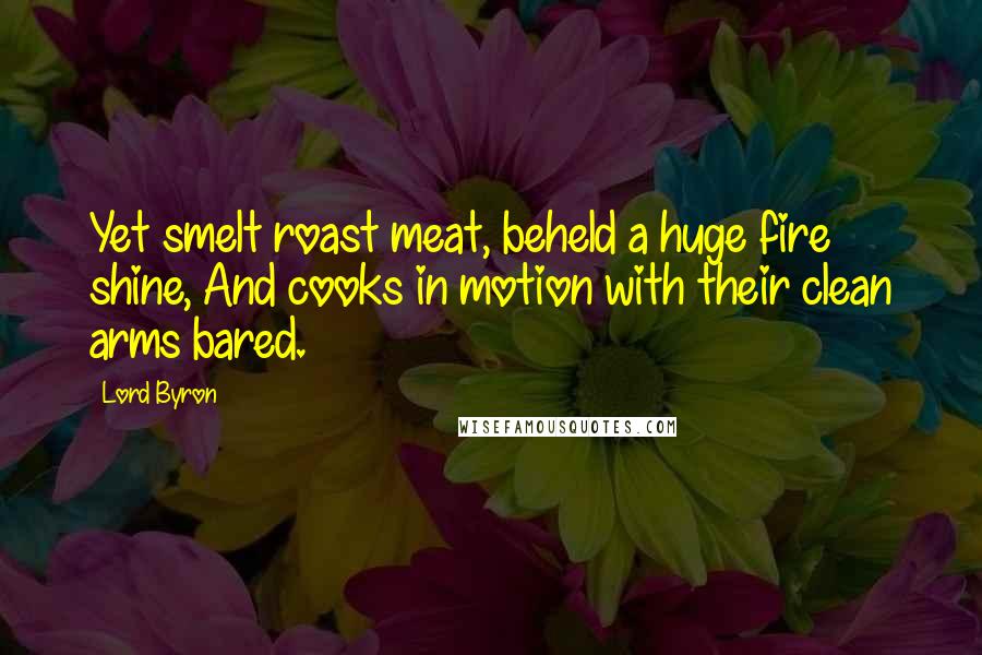 Lord Byron Quotes: Yet smelt roast meat, beheld a huge fire shine, And cooks in motion with their clean arms bared.