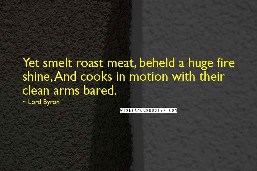 Lord Byron Quotes: Yet smelt roast meat, beheld a huge fire shine, And cooks in motion with their clean arms bared.