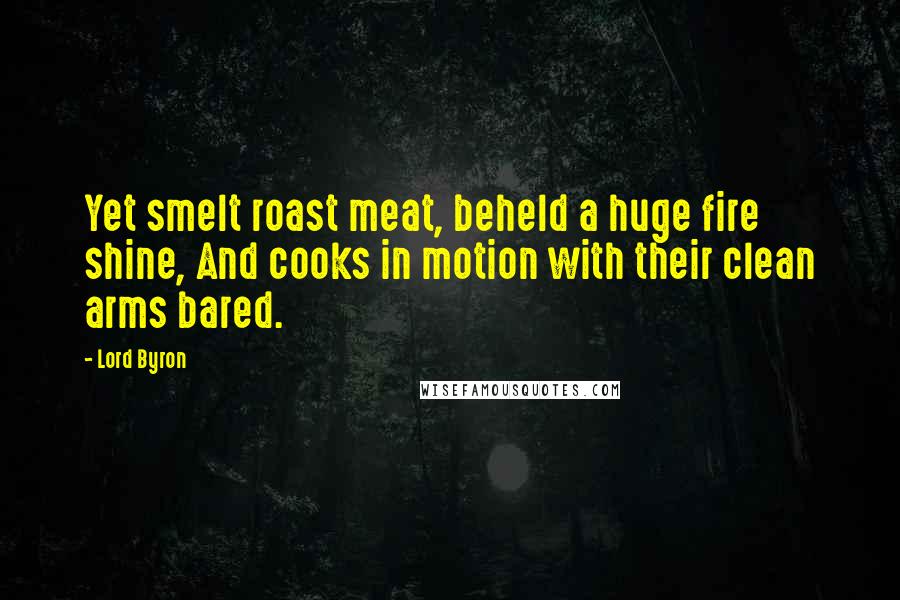 Lord Byron Quotes: Yet smelt roast meat, beheld a huge fire shine, And cooks in motion with their clean arms bared.