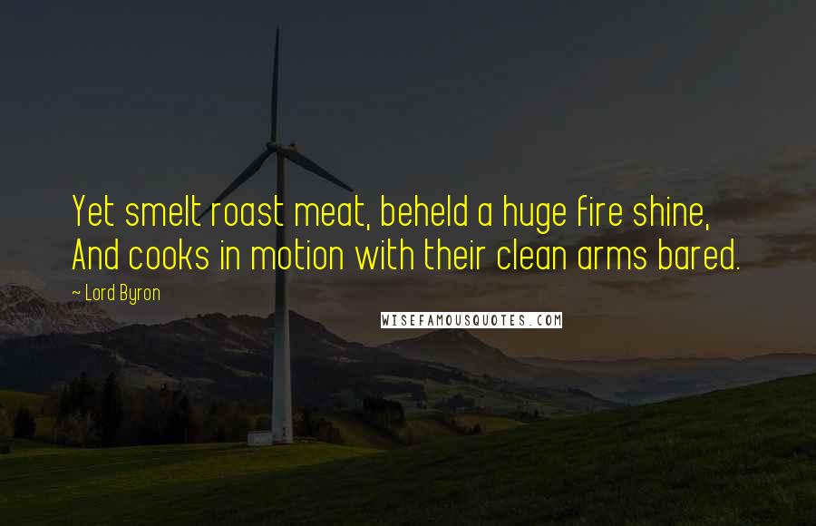 Lord Byron Quotes: Yet smelt roast meat, beheld a huge fire shine, And cooks in motion with their clean arms bared.