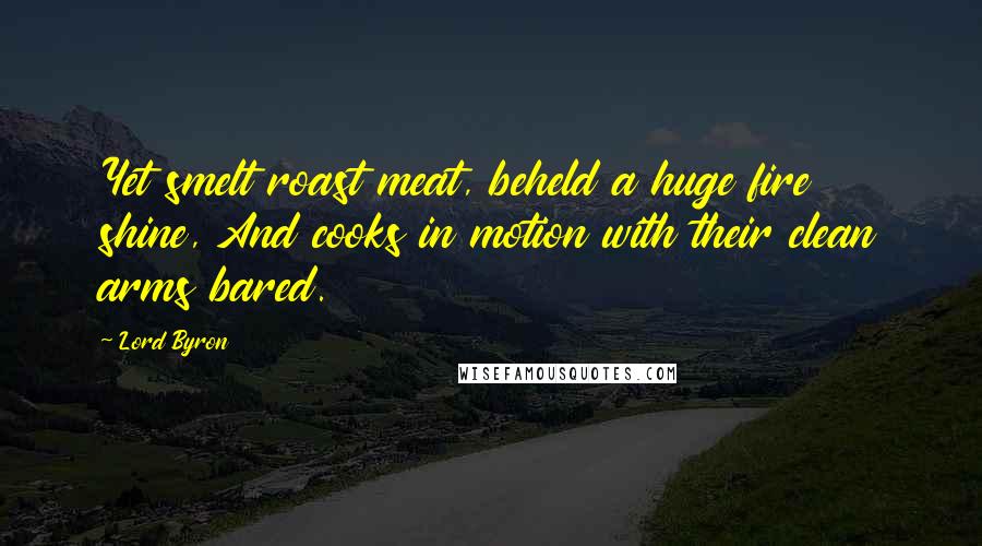 Lord Byron Quotes: Yet smelt roast meat, beheld a huge fire shine, And cooks in motion with their clean arms bared.