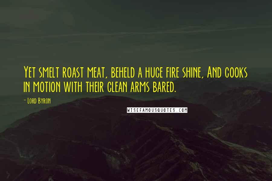 Lord Byron Quotes: Yet smelt roast meat, beheld a huge fire shine, And cooks in motion with their clean arms bared.