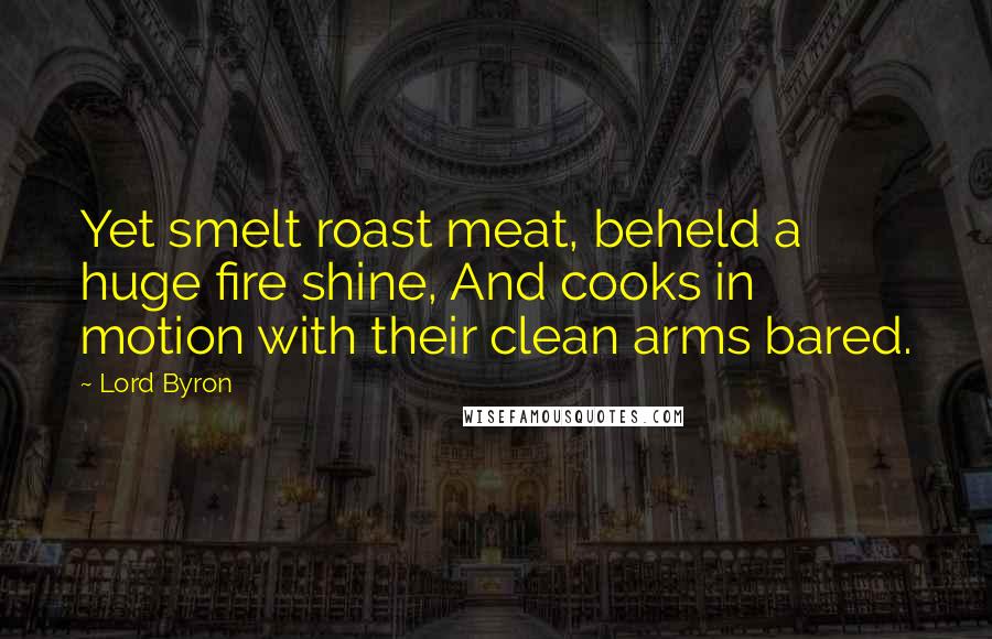 Lord Byron Quotes: Yet smelt roast meat, beheld a huge fire shine, And cooks in motion with their clean arms bared.