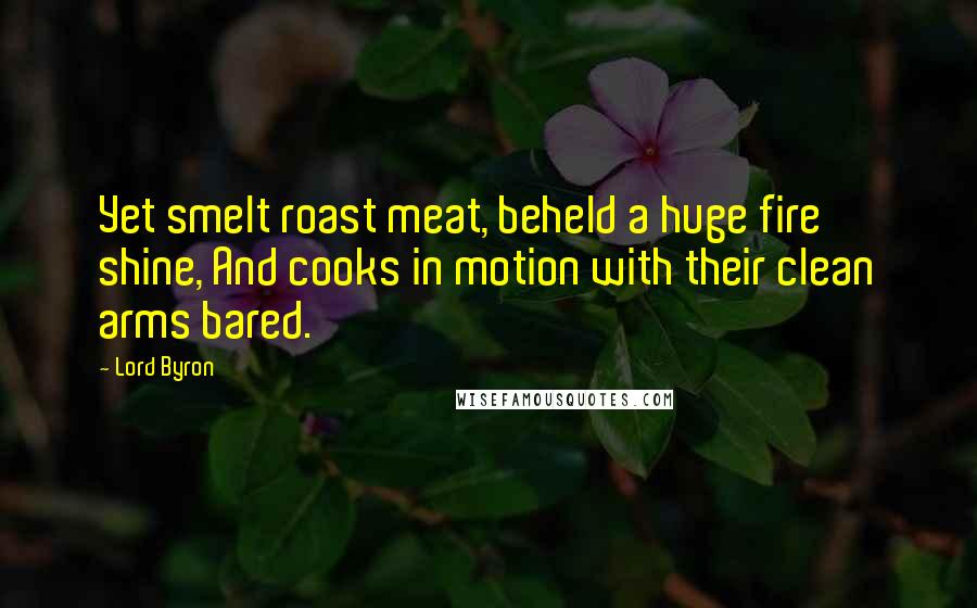 Lord Byron Quotes: Yet smelt roast meat, beheld a huge fire shine, And cooks in motion with their clean arms bared.