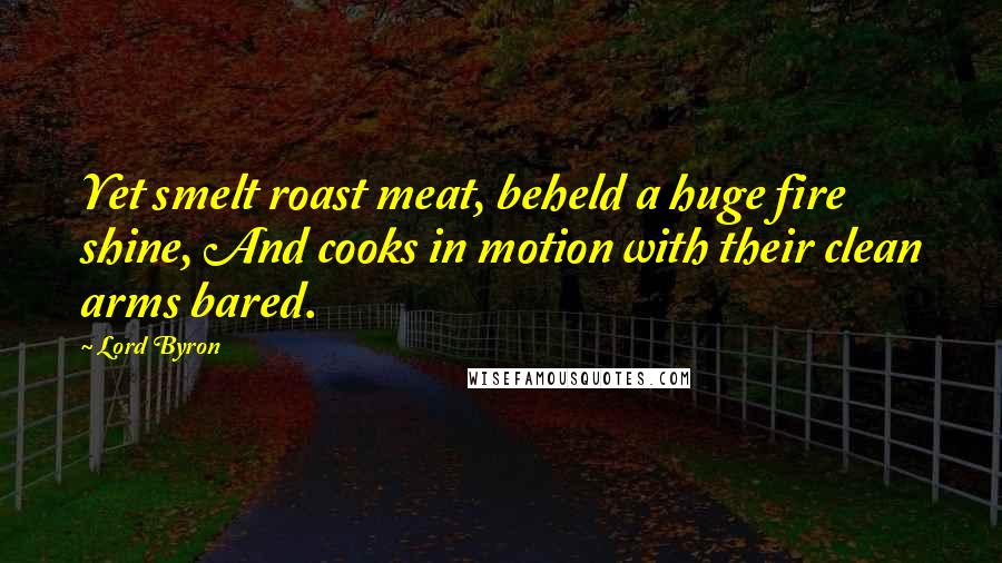 Lord Byron Quotes: Yet smelt roast meat, beheld a huge fire shine, And cooks in motion with their clean arms bared.