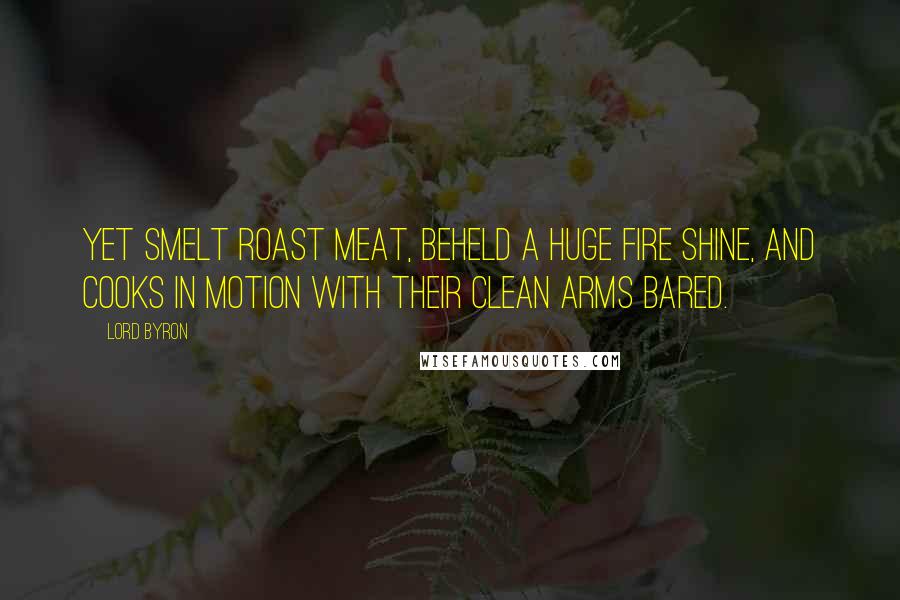 Lord Byron Quotes: Yet smelt roast meat, beheld a huge fire shine, And cooks in motion with their clean arms bared.