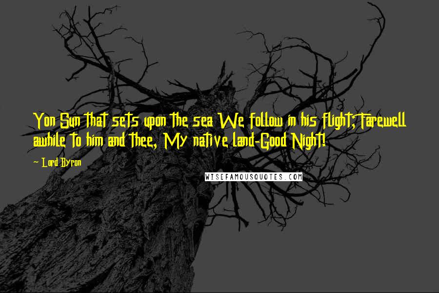 Lord Byron Quotes: Yon Sun that sets upon the sea We follow in his flight; Farewell awhile to him and thee, My native land-Good Night!