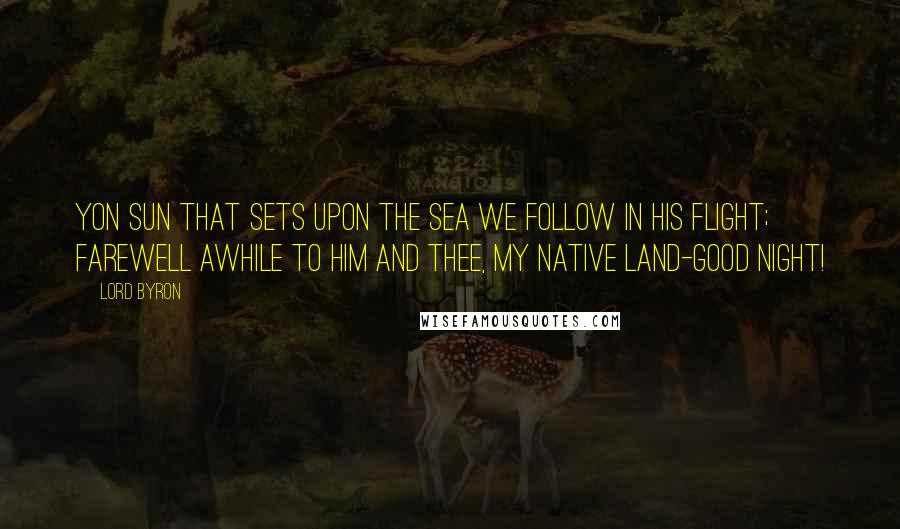 Lord Byron Quotes: Yon Sun that sets upon the sea We follow in his flight; Farewell awhile to him and thee, My native land-Good Night!