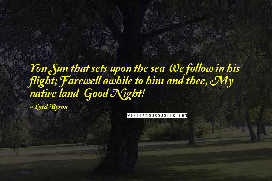 Lord Byron Quotes: Yon Sun that sets upon the sea We follow in his flight; Farewell awhile to him and thee, My native land-Good Night!