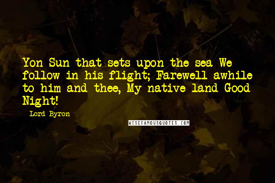 Lord Byron Quotes: Yon Sun that sets upon the sea We follow in his flight; Farewell awhile to him and thee, My native land-Good Night!