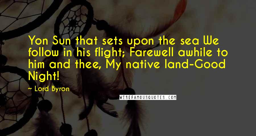 Lord Byron Quotes: Yon Sun that sets upon the sea We follow in his flight; Farewell awhile to him and thee, My native land-Good Night!