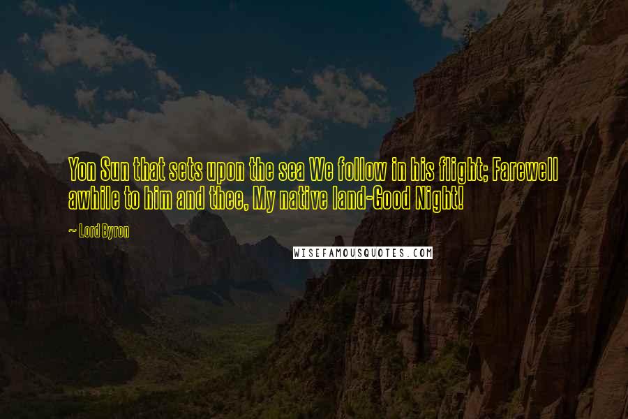 Lord Byron Quotes: Yon Sun that sets upon the sea We follow in his flight; Farewell awhile to him and thee, My native land-Good Night!