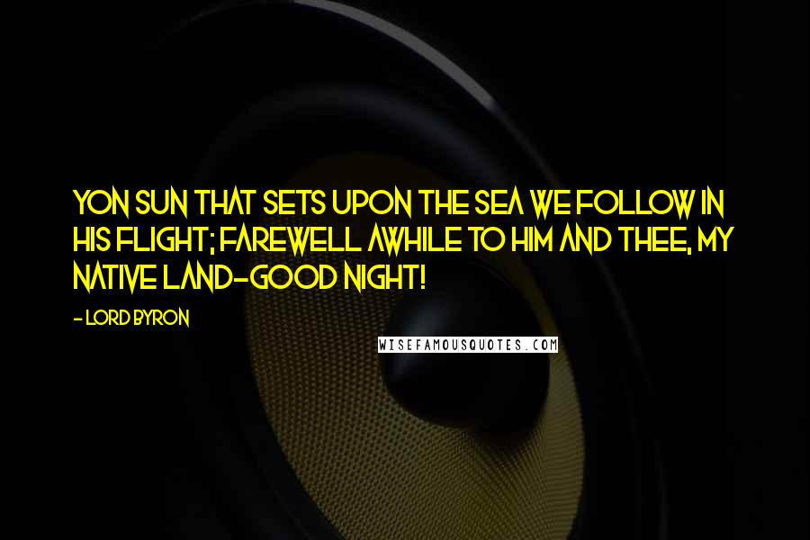 Lord Byron Quotes: Yon Sun that sets upon the sea We follow in his flight; Farewell awhile to him and thee, My native land-Good Night!