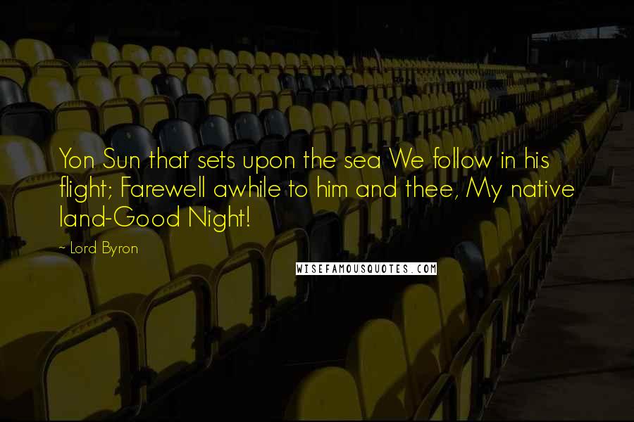 Lord Byron Quotes: Yon Sun that sets upon the sea We follow in his flight; Farewell awhile to him and thee, My native land-Good Night!